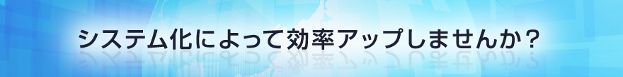 システム化によって効率アップしませんか？