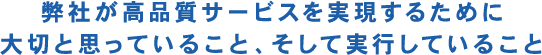 弊社が高品質サービスを実現するために大切と思っていること、そして実行していること